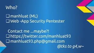 Who?
? manhluat (ML)
? Web -App Security Pentester
Contact me ...maybe?!
? https://twitter.com/manhluat93
? manhluat93.php@gmail.com
@tks to g4,w~

 