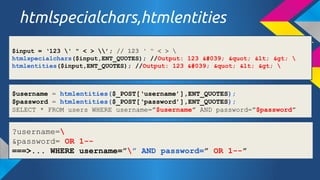 htmlspecialchars,htmlentities
$input = 123 ' " < > ; // 123   < > 
htmlspecialchars($input,ENT_QUOTES); //Output: 123 &#039; &quot; &lt; &gt; 
htmlentities($input,ENT_QUOTES); //Output: 123 &#039; &quot; &lt; &gt; 

$username = htmlentities($_POST[username],ENT_QUOTES);
$password = htmlentities($_POST[password],ENT_QUOTES);
SELECT * FROM users WHERE username=$username AND password=$password

?username=
&password= OR 1-===>... WHERE username= AND password= OR 1--

 