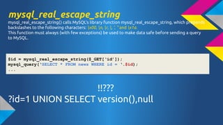 mysql_real_escape_string
mysql_real_escape_string() calls MySQL's library function mysql_real_escape_string, which prepends
backslashes to the following characters: x00, n, r, , ', " and x1a.
This function must always (with few exceptions) be used to make data safe before sending a query
to MySQL.

$id = mysql_real_escape_string($_GET[id]);
mysql_query(SELECT * FROM news WHERE id = .$id);
...

!!???
?id=1 UNION SELECT version(),null

 