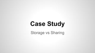 Case Study
Storage vs Sharing
 