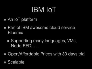 IBM IoT
An IoT platform
Part of IBM awesome cloud service
Bluemix
Supporting many languages, VMs,
Node-RED, …
Open/Affordable Prices with 30 days trial
Scalable
 