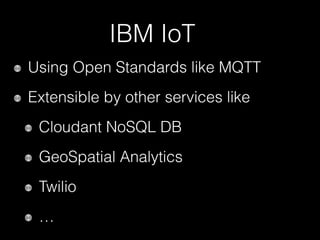 IBM IoT
Using Open Standards like MQTT
Extensible by other services like
Cloudant NoSQL DB
GeoSpatial Analytics
Twilio
…
 