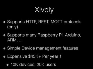 Xively
Supports HTTP, REST, MQTT protocols
(only)
Supports many Raspberry Pi, Arduino,
ARM, ...
Simple Device management features
Expensive $45K+ Per year!!
10K devices, 20K users
 