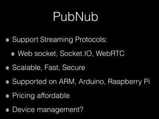 PubNub
Support Streaming Protocols:
Web socket, Socket.IO, WebRTC
Scalable, Fast, Secure
Supported on ARM, Arduino, Raspberry Pi
Pricing affordable
Device management?
 