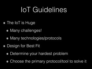 IoT Guidelines
The IoT is Huge
Many challenges!
Many technologies/protocols
Design for Best Fit
Determine your hardest problem
Choose the primary protocol/tool to solve it
 
