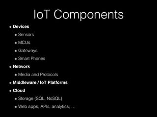IoT Components
Devices
Sensors
MCUs
Gateways
Smart Phones
Network
Media and Protocols
Middleware / IoT Platforms
Cloud
Storage (SQL, NoSQL)
Web apps, APIs, analytics, …
 