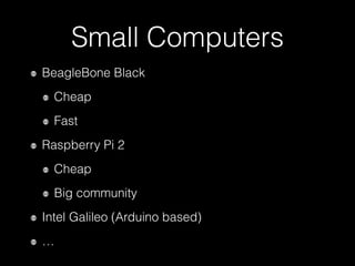 Small Computers
BeagleBone Black
Cheap
Fast
Raspberry Pi 2
Cheap
Big community
Intel Galileo (Arduino based)
…
 