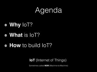 Agenda
Why IoT?
What is IoT?
How to build IoT?
IoT (Internet of Things)
Sometimes called M2M (Machine-to-Machine)
 