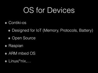 OS for Devices
Contiki-os
Designed for IoT (Memory, Protocols, Battery)
Open Source
Raspbian
ARM mbed OS
Linux/*nix,…
 