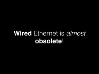 Wired Ethernet is almost
obsolete!
 