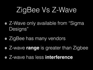 ZigBee Vs Z-Wave
Z-Wave only available from “Sigma
Designs”
ZigBee has many vendors
Z-wave range is greater than Zigbee
Z-wave has less interference
 