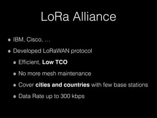 LoRa Alliance
IBM, Cisco, …
Developed LoRaWAN protocol
Efﬁcient, Low TCO
No more mesh maintenance
Cover cities and countries with few base stations
Data Rate up to 300 kbps
 