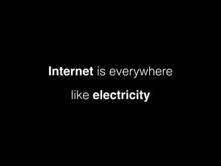 Internet is everywhere
like electricity
 
