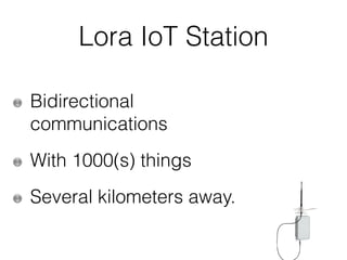 Lora IoT Station
Bidirectional
communications
With 1000(s) things
Several kilometers away.
 