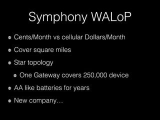 Symphony WALoP
Cents/Month vs cellular Dollars/Month
Cover square miles
Star topology
One Gateway covers 250,000 device
AA like batteries for years
New company…
 