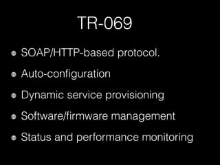 TR-069
SOAP/HTTP-based protocol.
Auto-conﬁguration
Dynamic service provisioning
Software/ﬁrmware management
Status and performance monitoring
 