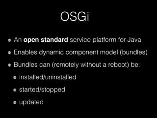 OSGi
An open standard service platform for Java
Enables dynamic component model (bundles)
Bundles can (remotely without a reboot) be:
installed/uninstalled
started/stopped
updated
 