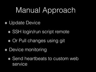 Manual Approach
Update Device
SSH login/run script remote
Or Pull changes using git
Device monitoring
Send heartbeats to custom web
service
 