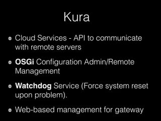 Kura
Cloud Services - API to communicate
with remote servers
OSGi Conﬁguration Admin/Remote
Management
Watchdog Service (Force system reset
upon problem).
Web-based management for gateway
 