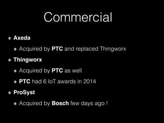 Commercial
Axeda
Acquired by PTC and replaced Thingworx
Thingworx
Acquired by PTC as well
PTC had 6 IoT awards in 2014
ProSyst
Acquired by Bosch few days ago !
 