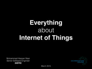 Everything
about
Internet of Things
Muhammad Hassan Nasr
Senior Software Engineer
GISTIC
March 2015
 