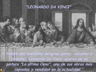 &quot;LEONARDO DA VINCI&quot;  Existe una anécdota del gran pintor, escultor e inventor, Leonardo Da Vinci, acerca de su pintura &quot;La última Cena&quot;, una de sus obras más copiadas y vendidas en la actualidad.   