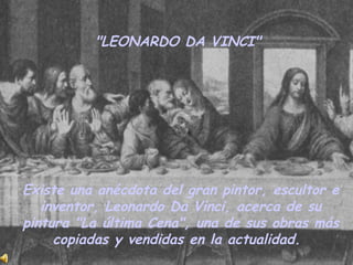 &quot;LEONARDO DA VINCI&quot;  Existe una anécdota del gran pintor, escultor e inventor, Leonardo Da Vinci, acerca de su pintura &quot;La última Cena&quot;, una de sus obras más copiadas y vendidas en la actualidad.   