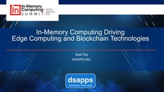 In-Memory Computing Driving
Edge Computing and Blockchain Technologies
Sesh Raj
DSAPPS INC
dsapps
distributed smart apps
 