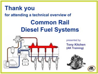 Thank you
for attending a technical overview of
Common Rail
Diesel Fuel Systems
presented by
Tony Kitchen
(AK Training)
 