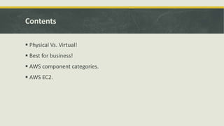 Contents
 Physical Vs. Virtual!
 Best for business!
 AWS component categories.
 AWS EC2.
 