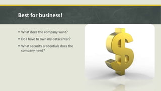 Best for business!
 What does the company want?
 Do I have to own my datacenter?
 What security credentials does the
company need?
 