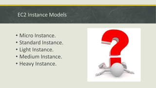 EC2 Instance Models
• Micro Instance.
• Standard Instance.
• Light Instance.
• Medium Instance.
• Heavy Instance.
 
