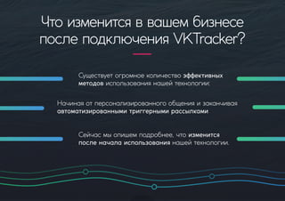 Существуетогромноеколичествоэффективных
методовиспользованиянашейтехнологии:
Начинаяотперсонализированногообщенияизаканчивая
автоматизированнымитриггернымирассылками
Сейчасмыопишемподробнее,чтоизменится
посленачалаиспользованиянашейтехнологии.
Чтоизменитсяввашембизнесе
послеподключенияVKTracker?
 
