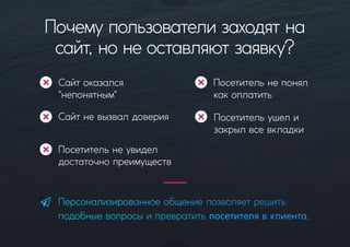 Почемупользователизаходятна
сайт,нонеоставляютзаявку?
Сайтоказался
"непонятным"
Сайтневызвалдоверия
Посетительнепонял
какоплатить
Посетительнеувидел
достаточнопреимуществ
Персонализированноеобщениепозволяетрешить
подобныевопросыипревратитьпосетителявклиента.
Посетительушели
закрылвсевкладки
 