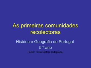 As primeiras comunidades
       recolectoras
 História e Geografia de Portugal
              5 º ano
       Fonte: Texto Editora (adaptado)
 