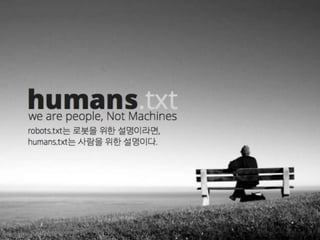 humans.txtwe are people, Not Machines
robots.txt는 로봇을 위한 설명이라면,
humans.txt는 사람을 위한 설명이다.
 