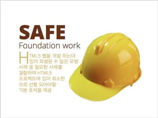 TML5 웹을 개발 하는데
있어 파생된 수 많은 모범
사례 중 필요한 사례를
결합하여 HTML5
프로젝트에 있어 최소한
으로 선행 되어야할
기본 초석을 제공
SAFEFoundation work
H
 