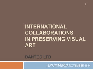 1 
INTERNATIONAL 
COLLABORATIONS 
IN PRESERVING VISUAL 
ART 
DANTEC LTD 
EVA/MINERVA NOVEMBER 2014 
 