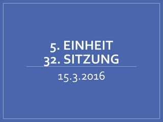 5. EINHEIT
32. SITZUNG
15.3.2016
 