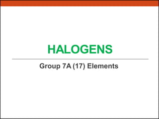 HALOGENS
Group 7A (17) Elements
 