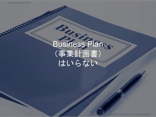 Business Plan
（事業計画書）
はいらない
Copyright 2017 Masayuki Tadokoro All rights reserved
Startup Science 2017
 