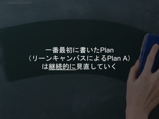 一番最初に書いたPlan
（リーンキャンバスによるPlan A）
は継続的に見直していく
Startup Science 2017
 