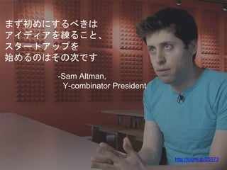 まず初めにするべきは
アイディアを練ること、
スタートアップを
始めるのはその次です
-Sam Altman,
Y-combinator President
Copyright 2017 Masayuki Tadokoro All rights reserved
Startup Science 2017
http://logmi.jp/25073
 