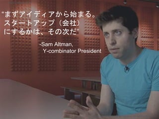 “まずアイディアから始まる。
スタートアップ（会社）
にするかは、その次だ”
-Sam Altman,
Y-combinator President
Copyright 2017 Masayuki Tadokoro All rights reserved
Startup Science 2017
 