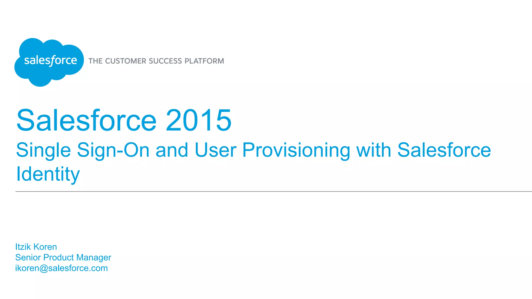 Salesforce 2015
Single Sign-On and User Provisioning with Salesforce
Identity
Itzik Koren
Senior Product Manager
ikoren@salesforce.com
 