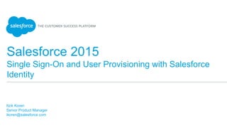 Salesforce 2015
Single Sign-On and User Provisioning with Salesforce
Identity
Itzik Koren
Senior Product Manager
ikoren@salesforce.com
 