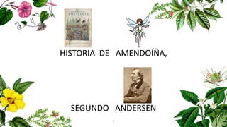 1
HISTORIA DE AMENDOÍÑA,
SEGUNDO ANDERSEN
 