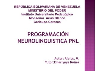 PROGRAMACIÓN
NEUROLINGUISTICA PNL
REPÚBLICA BOLIVARIANA DE VENEZUELA
MINISTERIO DEL PODER
Instituto Universitario Pedagógico
Monseñor Arias Blanco
Caricuao-Caracas
Autor: Alejos, M.
Tutor:Emarlynys Nuñez
 